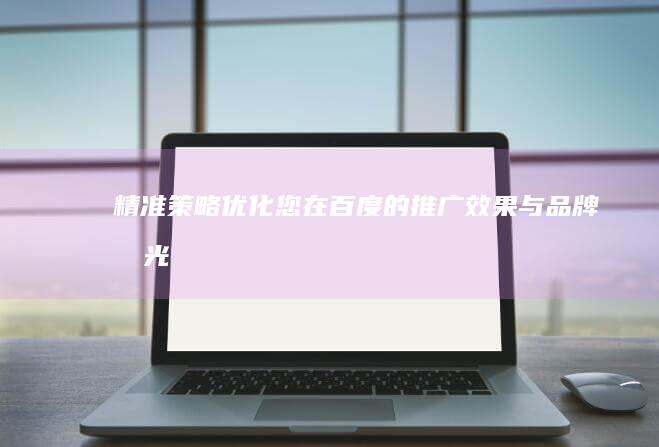 精准策略：优化您在百度的推广效果与品牌曝光